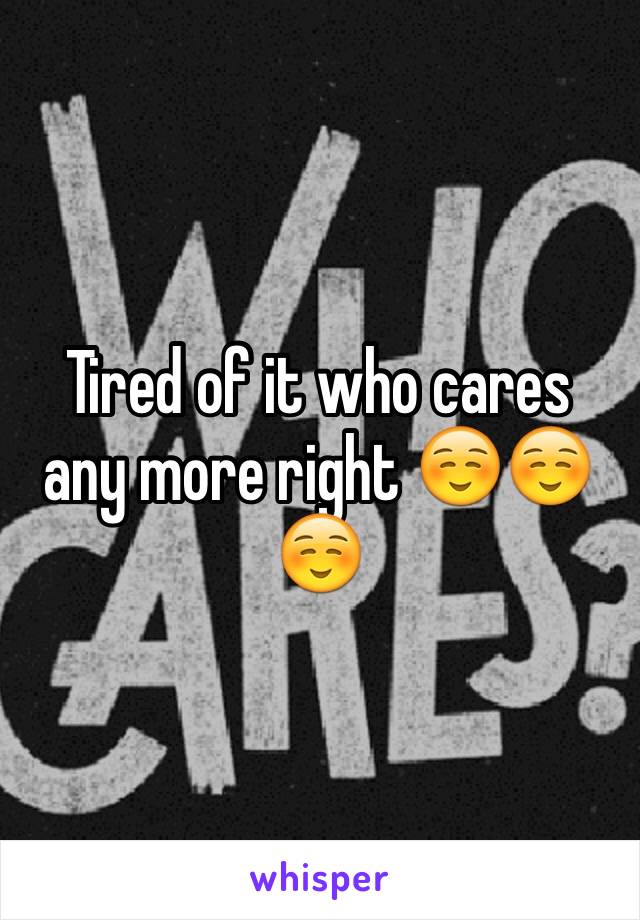 Tired of it who cares any more right ☺️☺️☺️