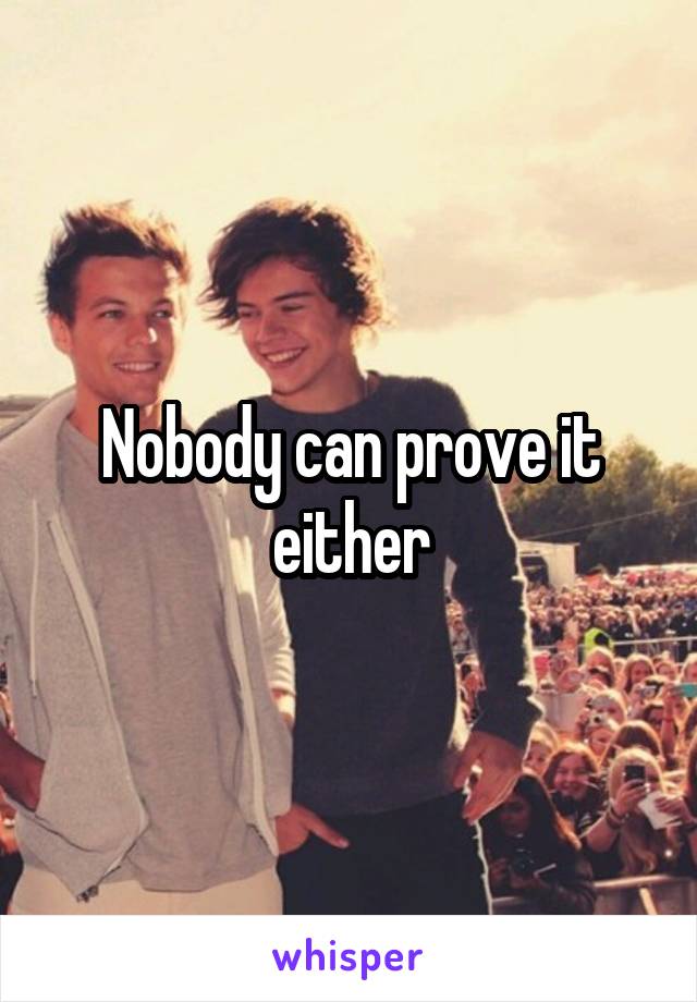 Nobody can prove it either