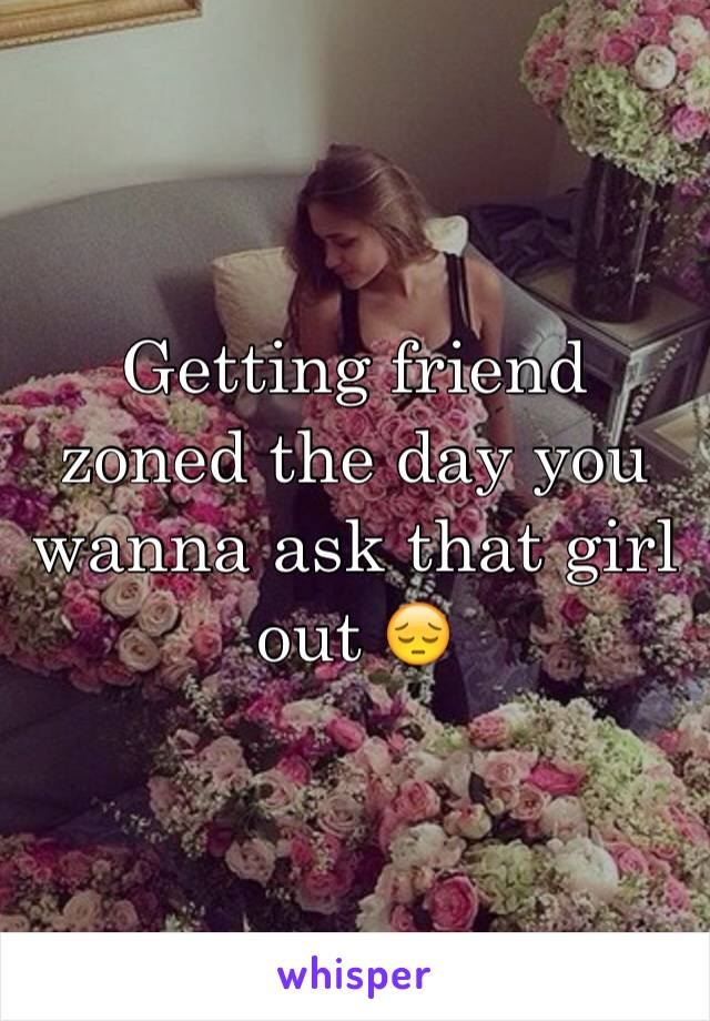 Getting friend zoned the day you wanna ask that girl out 😔