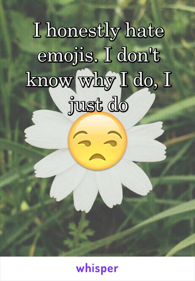 I honestly hate emojis. I don't know why I do, I just do






