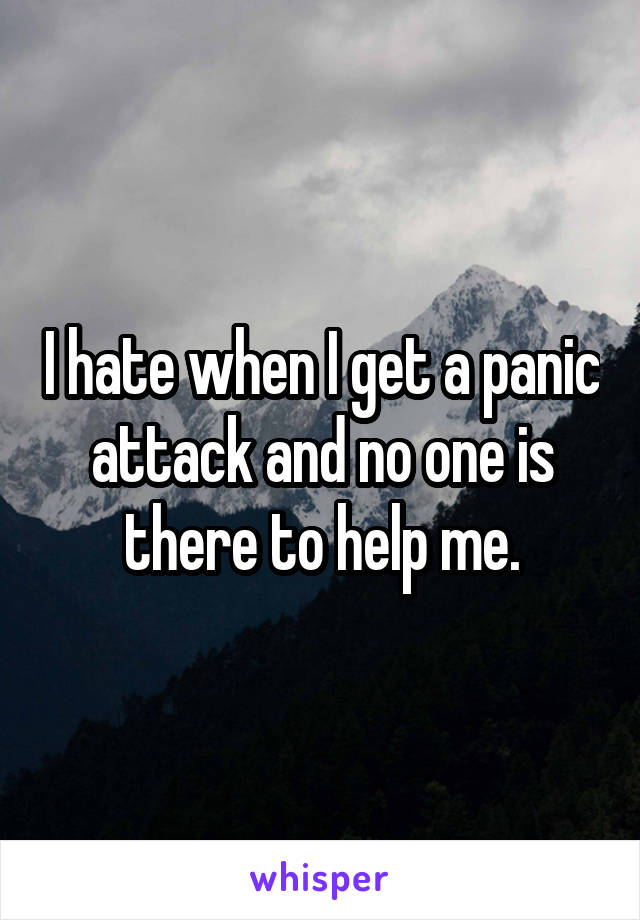 I hate when I get a panic attack and no one is there to help me.