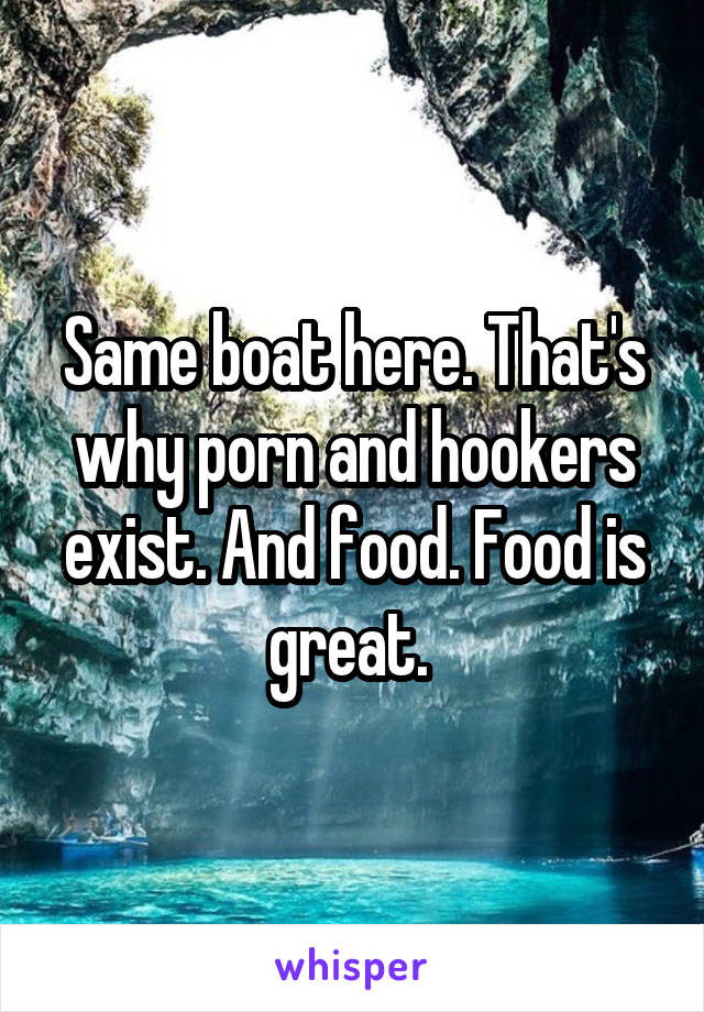 Same boat here. That's why porn and hookers exist. And food. Food is great. 
