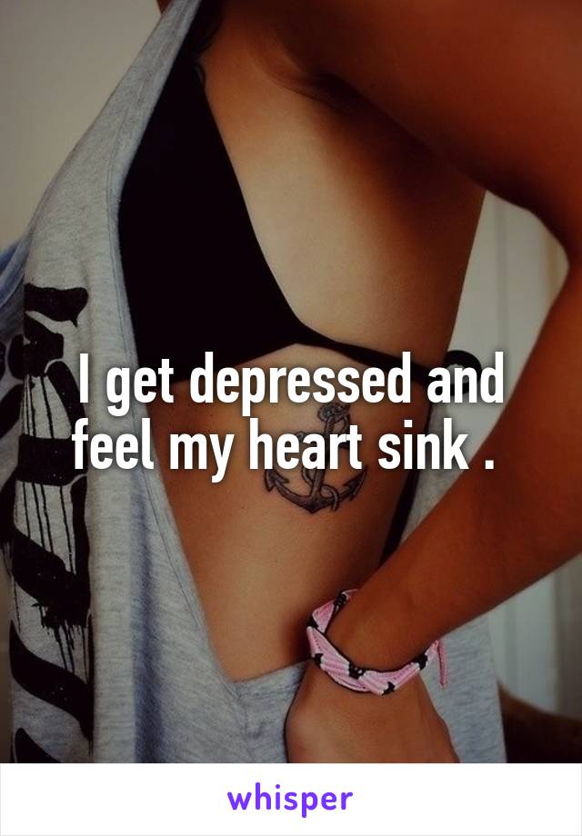 I get depressed and feel my heart sink . 
