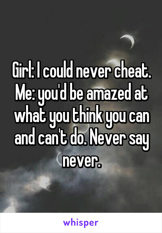 Girl: I could never cheat.
Me: you'd be amazed at what you think you can and can't do. Never say never.