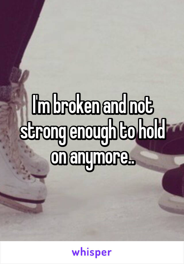 I'm broken and not strong enough to hold on anymore..