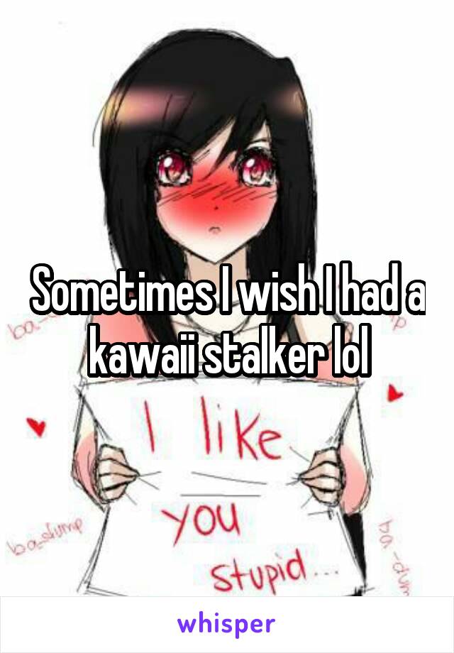 Sometimes I wish I had a kawaii stalker lol