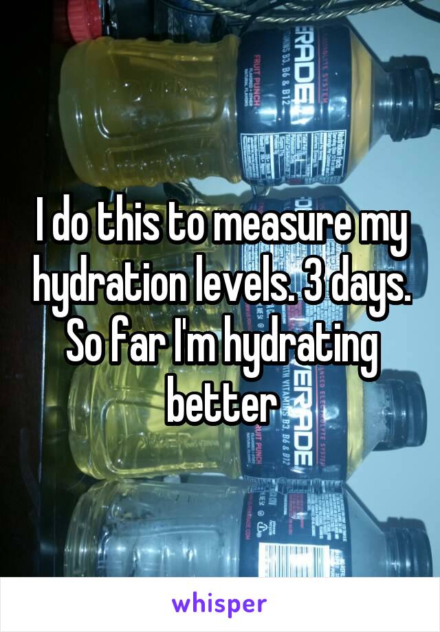 I do this to measure my hydration levels. 3 days. So far I'm hydrating better