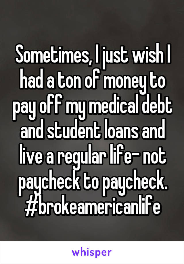 Sometimes, I just wish I had a ton of money to pay off my medical debt and student loans and live a regular life- not paycheck to paycheck. #brokeamericanlife