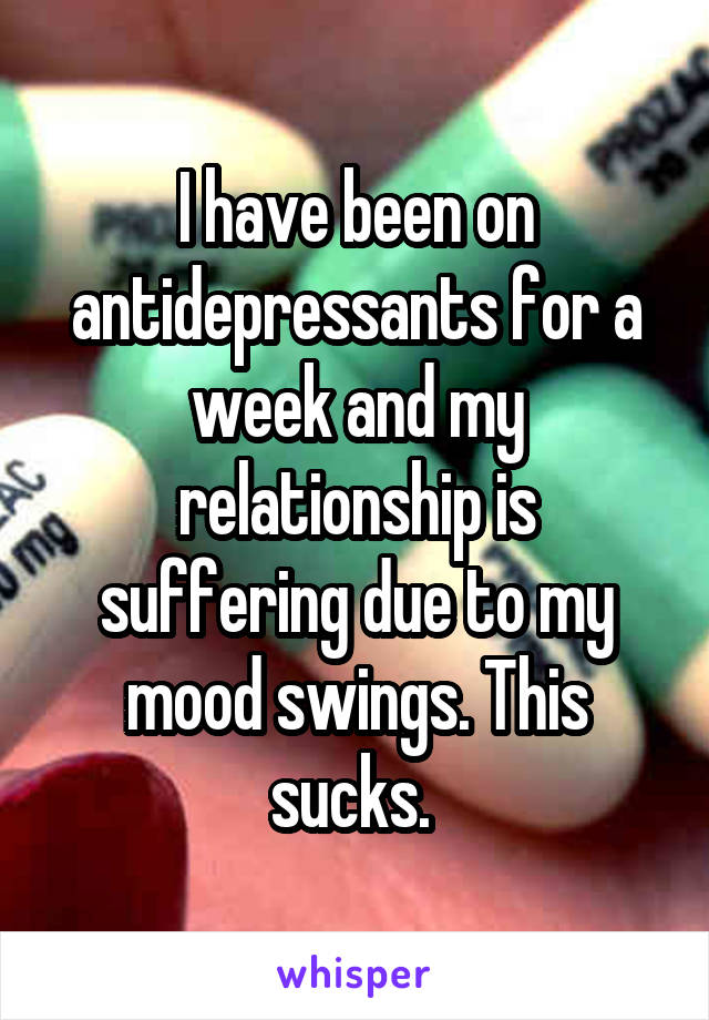 I have been on antidepressants for a week and my relationship is suffering due to my mood swings. This sucks. 