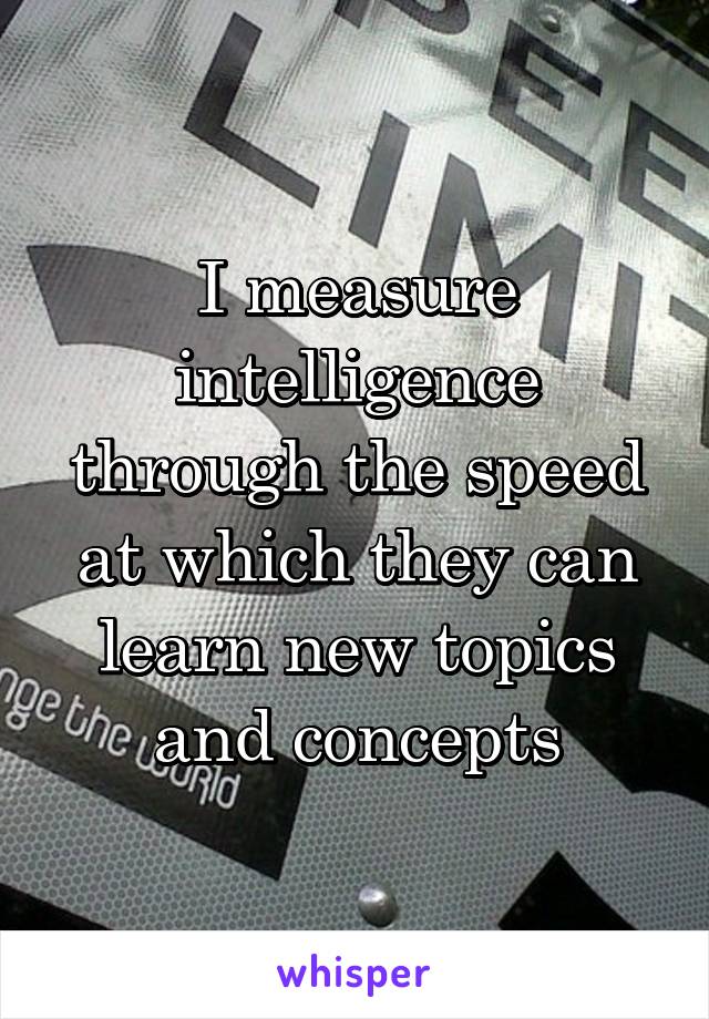 I measure intelligence through the speed at which they can learn new topics and concepts