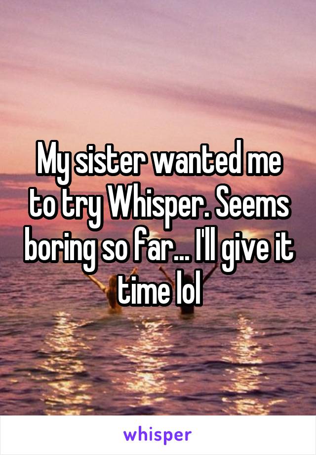 My sister wanted me to try Whisper. Seems boring so far... I'll give it time lol