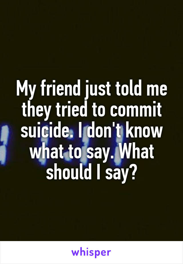 My friend just told me they tried to commit suicide. I don't know what to say. What should I say?