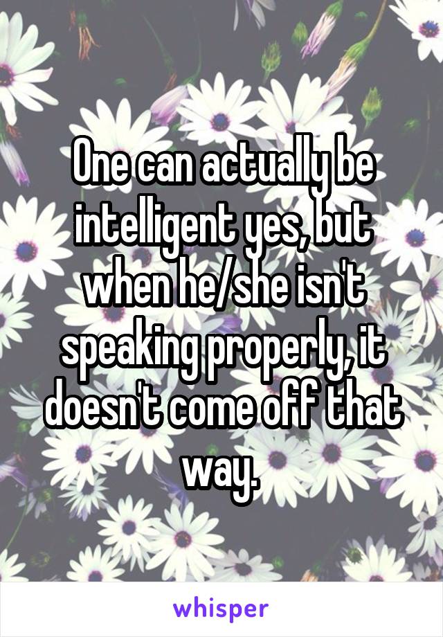 One can actually be intelligent yes, but when he/she isn't speaking properly, it doesn't come off that way. 