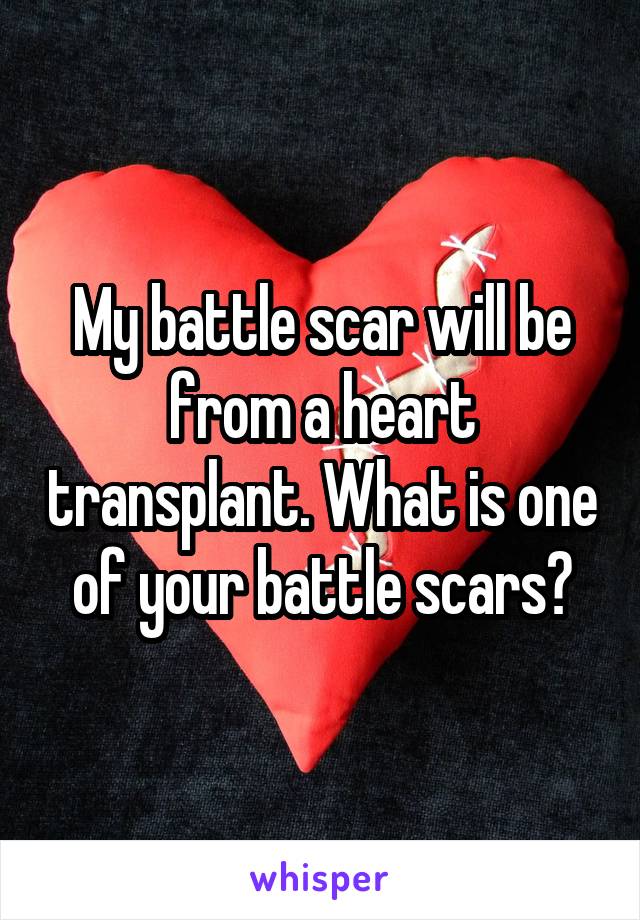 My battle scar will be from a heart transplant. What is one of your battle scars?