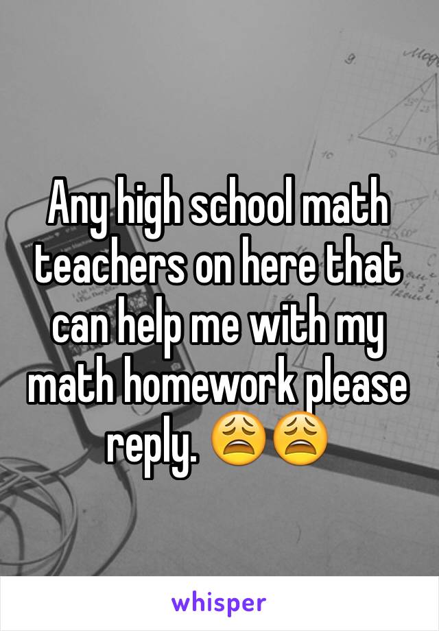Any high school math teachers on here that can help me with my math homework please reply. 😩😩