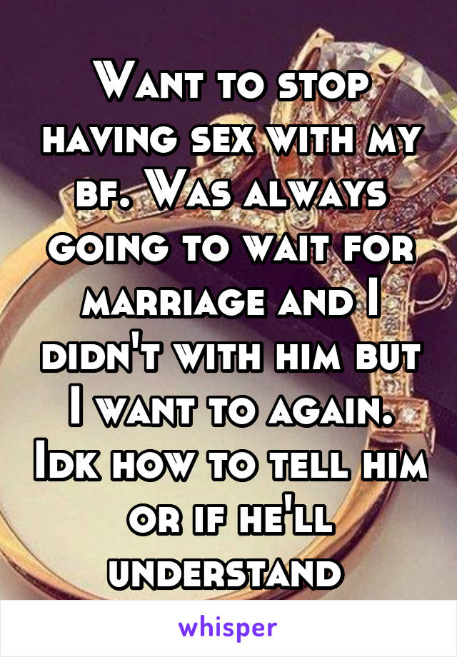 Want to stop having sex with my bf. Was always going to wait for marriage and I didn't with him but I want to again. Idk how to tell him or if he'll understand 