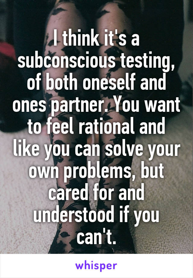 I think it's a subconscious testing, of both oneself and ones partner. You want to feel rational and like you can solve your own problems, but cared for and understood if you can't.