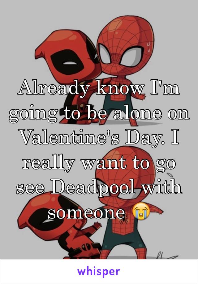 Already know I'm going to be alone on Valentine's Day. I really want to go see Deadpool with someone 😭