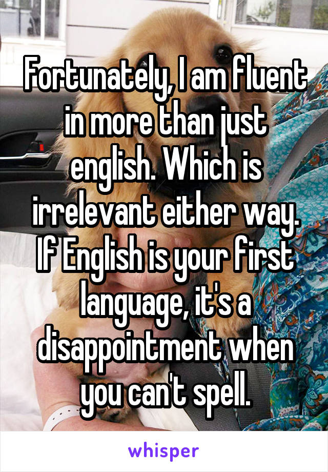 Fortunately, I am fluent in more than just english. Which is irrelevant either way. If English is your first language, it's a disappointment when you can't spell.