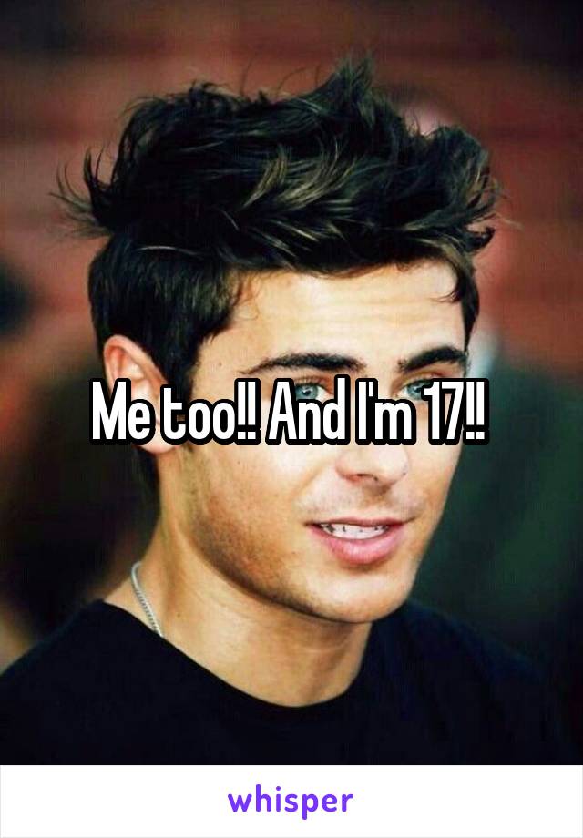 Me too!! And I'm 17!! 