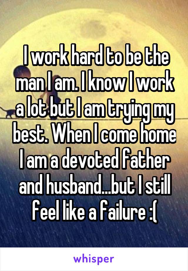  I work hard to be the man I am. I know I work a lot but I am trying my best. When I come home I am a devoted father and husband...but I still feel like a failure :(