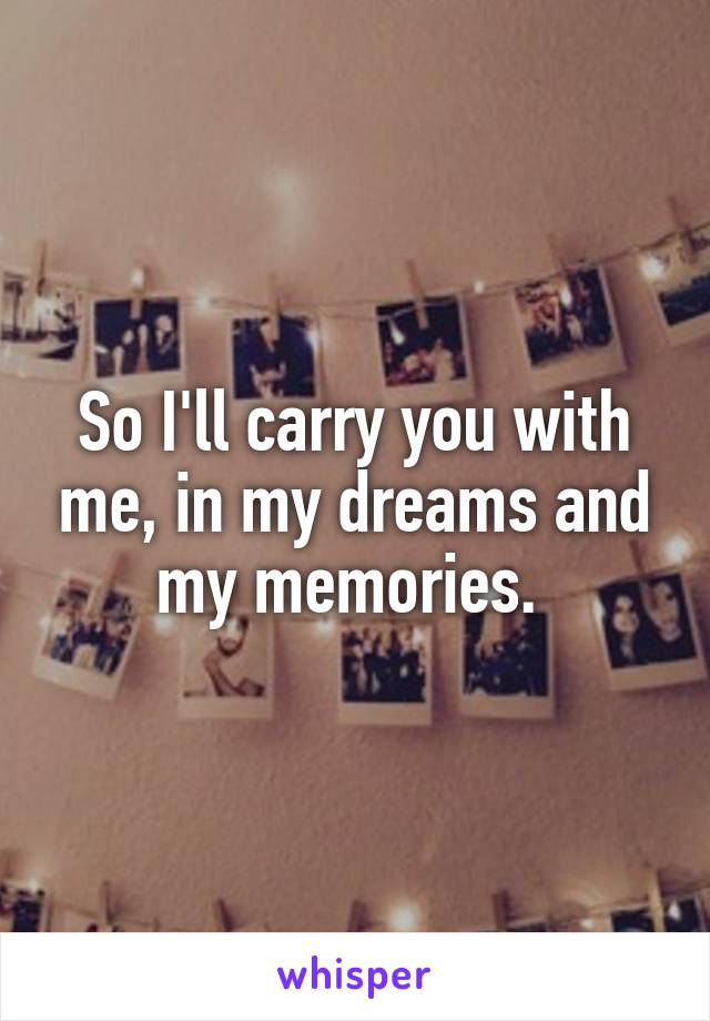 So I'll carry you with me, in my dreams and my memories. 
