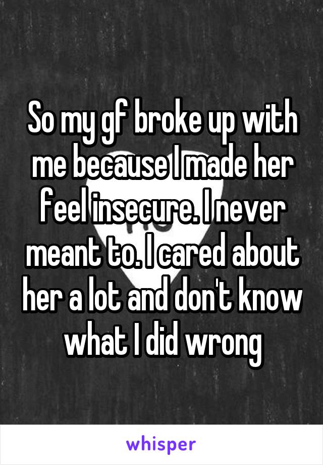 So my gf broke up with me because I made her feel insecure. I never meant to. I cared about her a lot and don't know what I did wrong