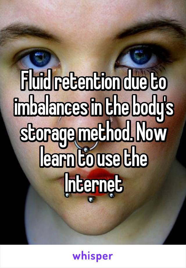 Fluid retention due to imbalances in the body's storage method. Now learn to use the Internet
