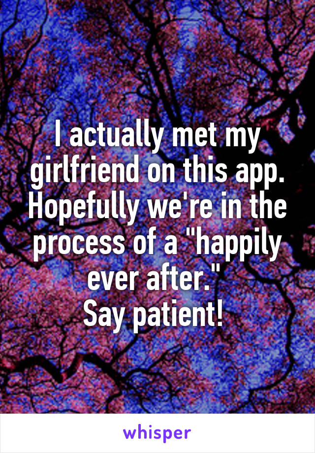 I actually met my girlfriend on this app. Hopefully we're in the process of a "happily ever after." 
Say patient! 