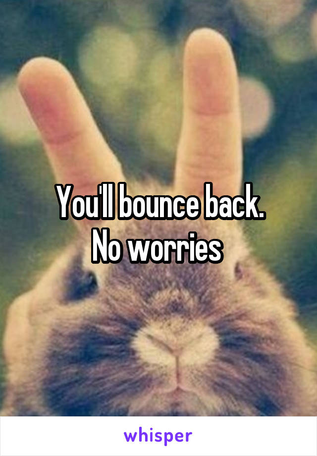You'll bounce back.
No worries 