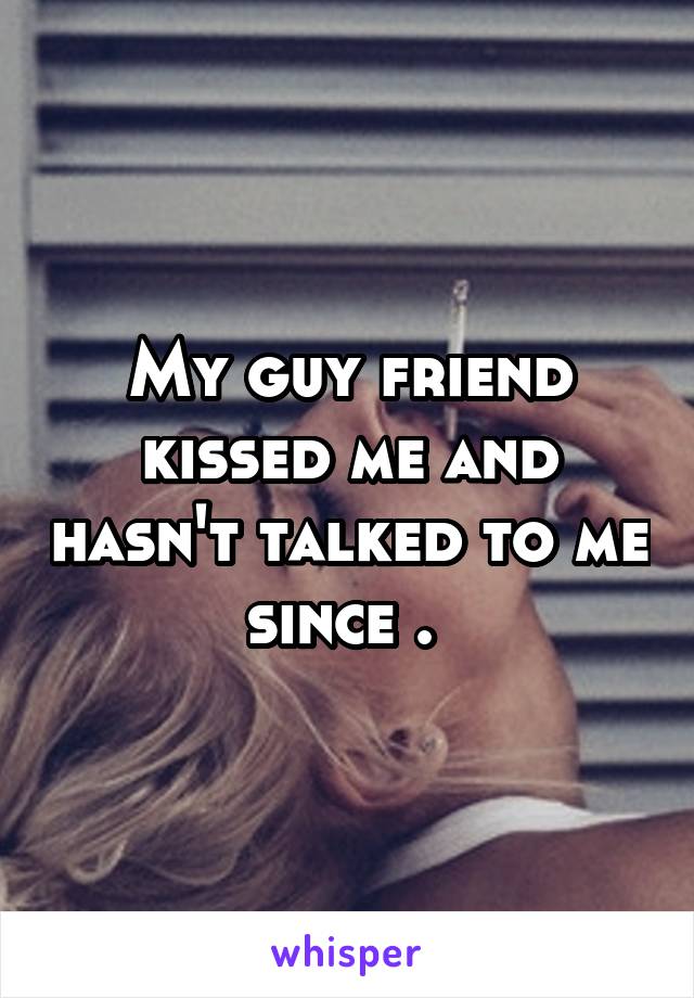 My guy friend kissed me and hasn't talked to me since . 