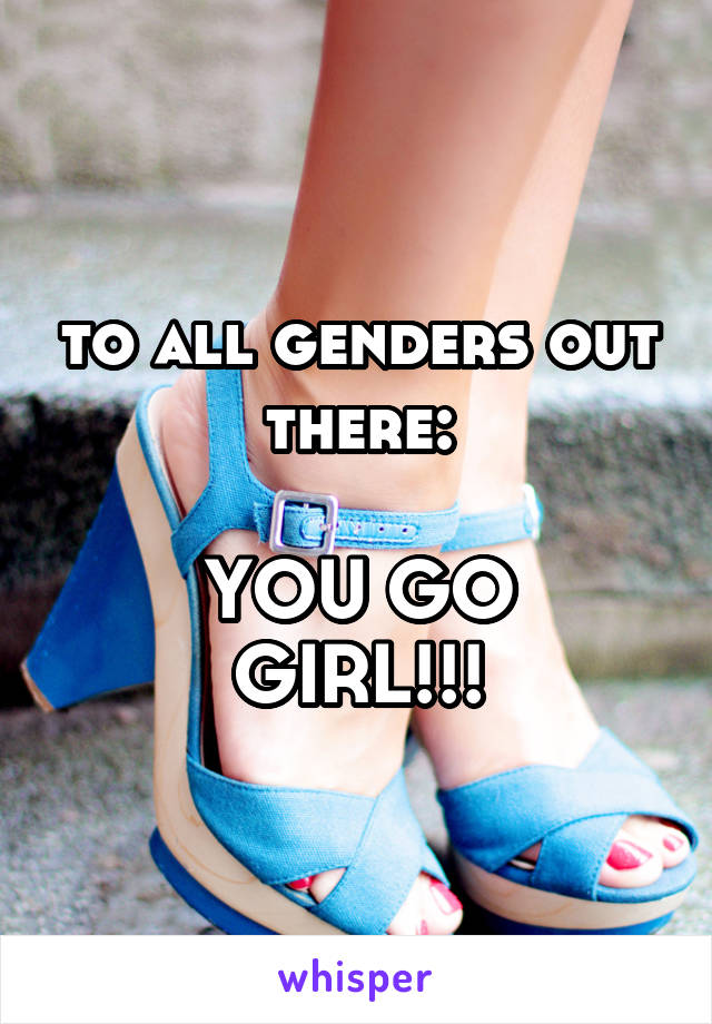 to all genders out there:

YOU GO GIRL!!!
