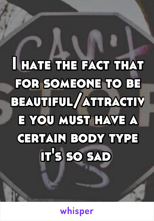 I hate the fact that for someone to be beautiful/attractive you must have a certain body type it's so sad 