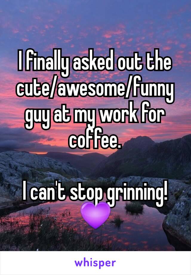 I finally asked out the cute/awesome/funny guy at my work for coffee.

I can't stop grinning! 💜