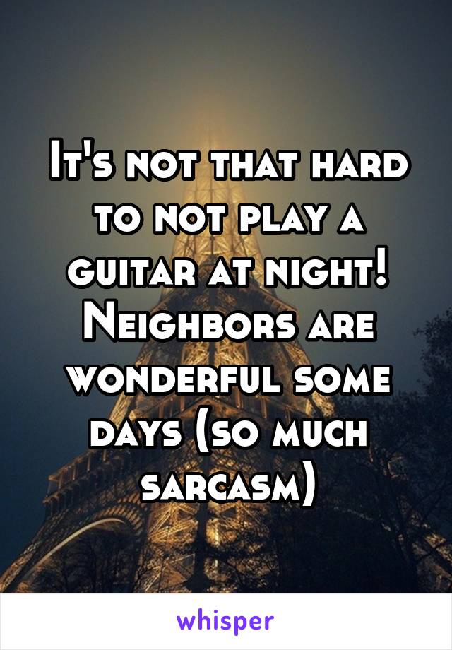 It's not that hard to not play a guitar at night! Neighbors are wonderful some days (so much sarcasm)