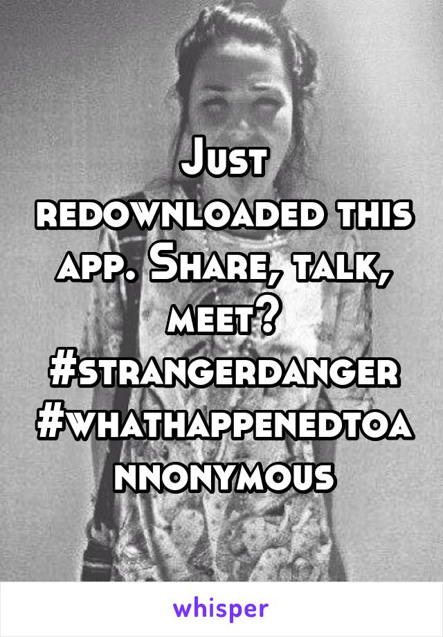 Just redownloaded this app. Share, talk, meet? #strangerdanger
#whathappenedtoannonymous