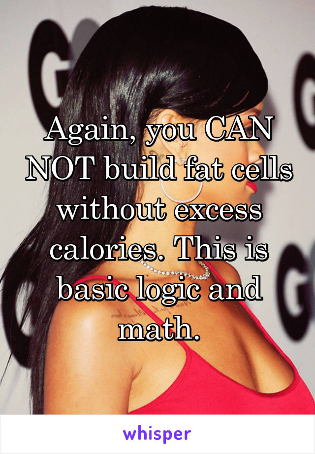 Again, you CAN NOT build fat cells without excess calories. This is basic logic and math.