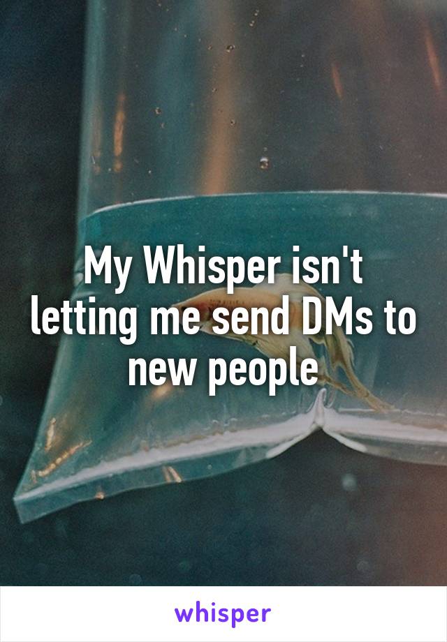 My Whisper isn't letting me send DMs to new people