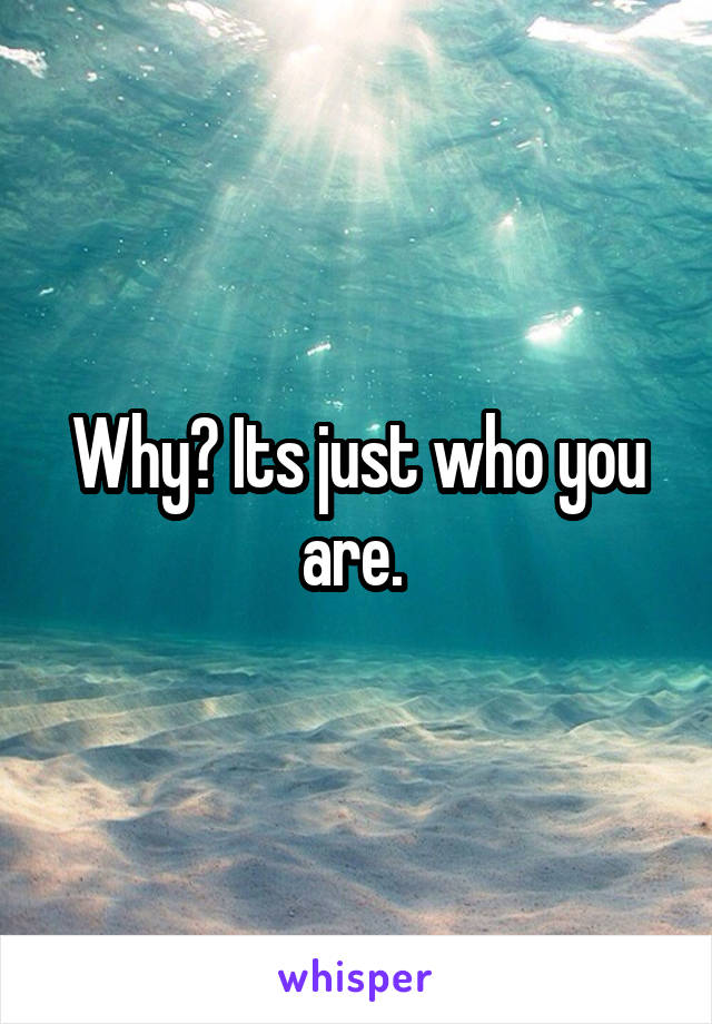 Why? Its just who you are. 