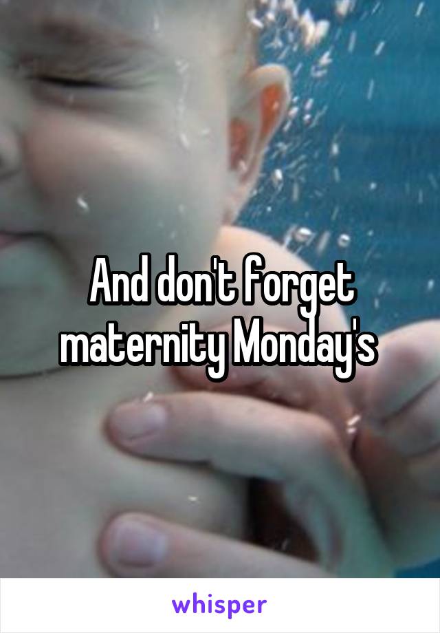 And don't forget maternity Monday's 