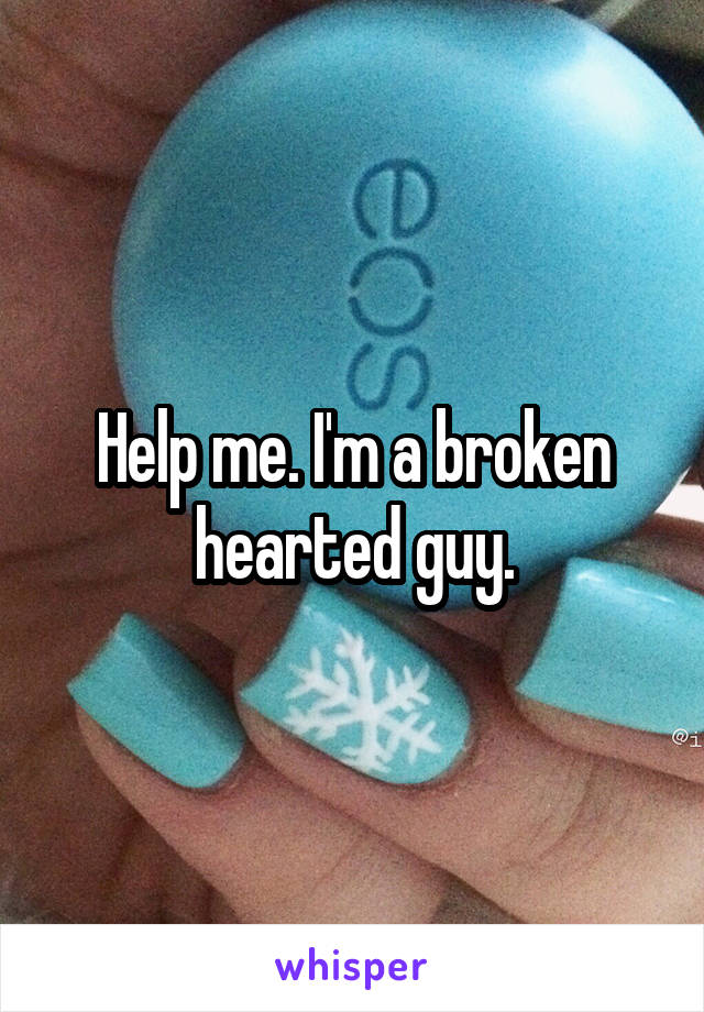 Help me. I'm a broken hearted guy.