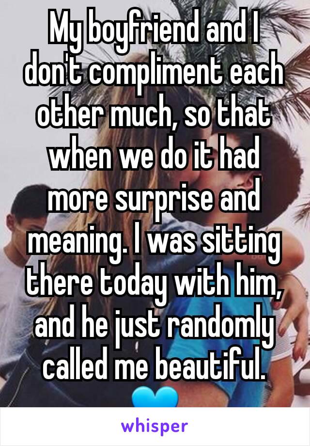 My boyfriend and I don't compliment each other much, so that when we do it had more surprise and meaning. I was sitting there today with him, and he just randomly called me beautiful. 💙