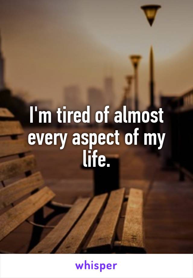 I'm tired of almost every aspect of my life.