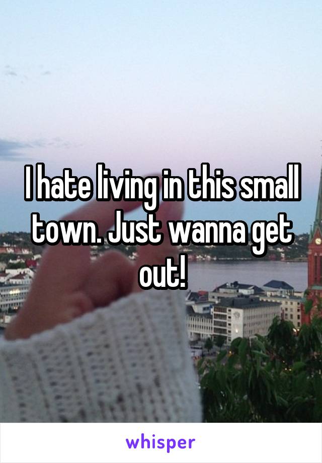 I hate living in this small town. Just wanna get out!