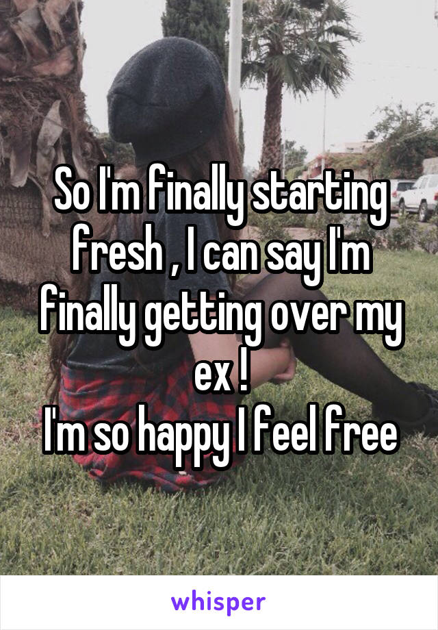 So I'm finally starting fresh , I can say I'm finally getting over my ex !
I'm so happy I feel free