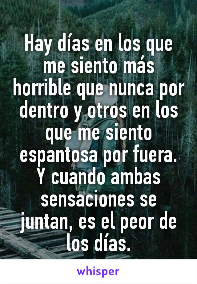 Hay días en los que me siento más horrible que nunca por dentro y otros en los que me siento espantosa por fuera. Y cuando ambas sensaciones se juntan, es el peor de los días.