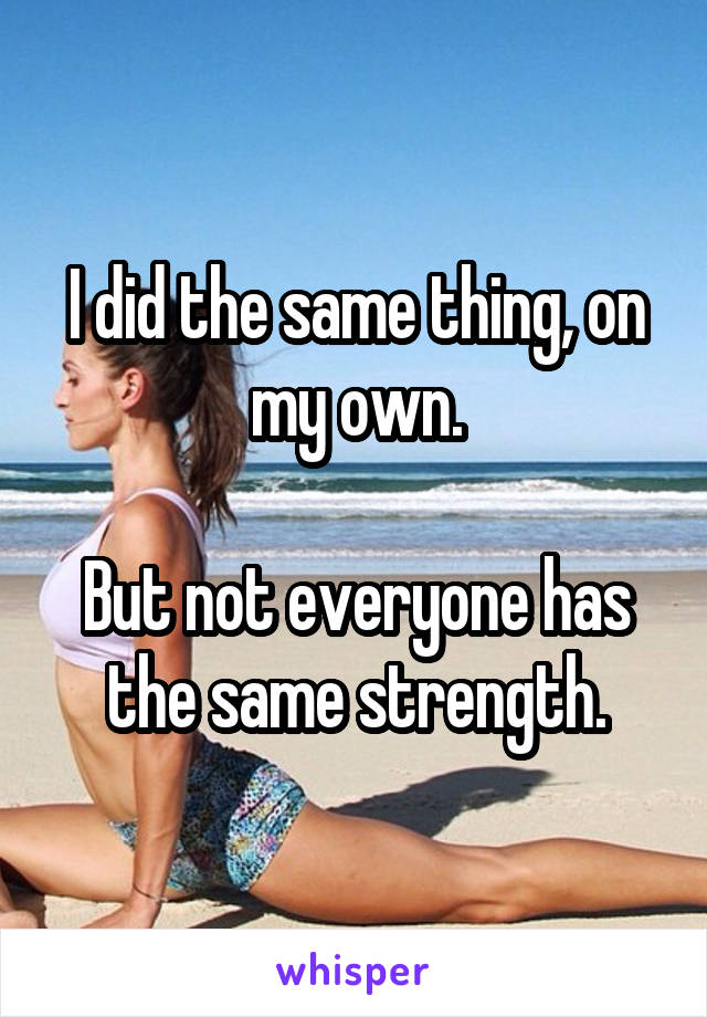 I did the same thing, on my own.

But not everyone has the same strength.