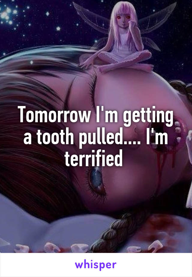 Tomorrow I'm getting a tooth pulled.... I'm terrified 