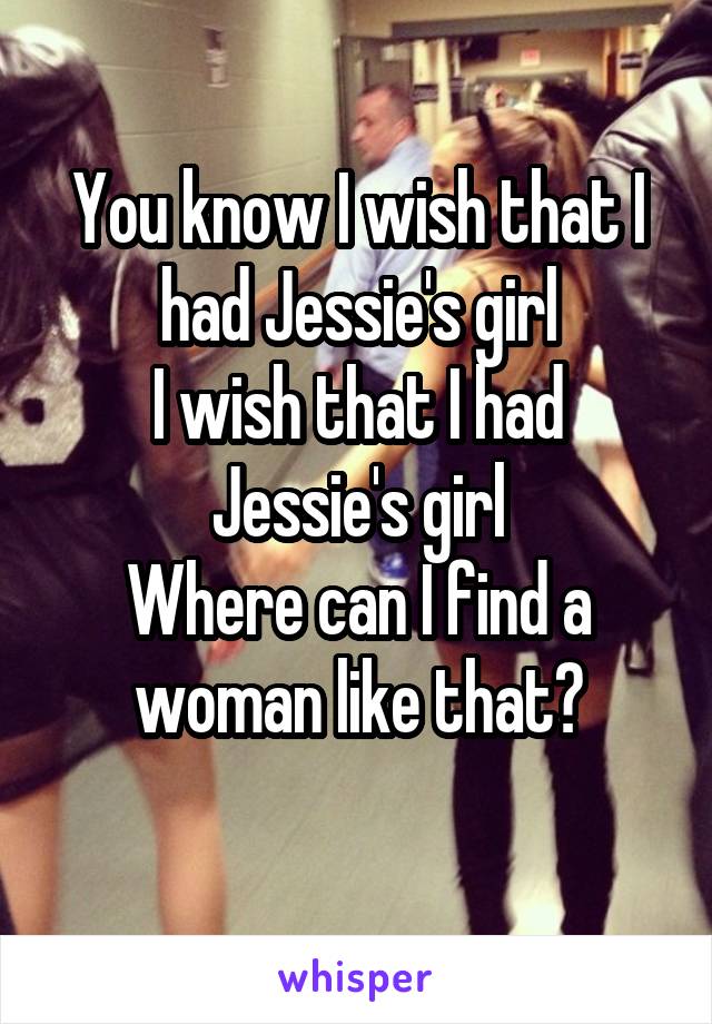 You know I wish that I had Jessie's girl
I wish that I had Jessie's girl
Where can I find a woman like that?
