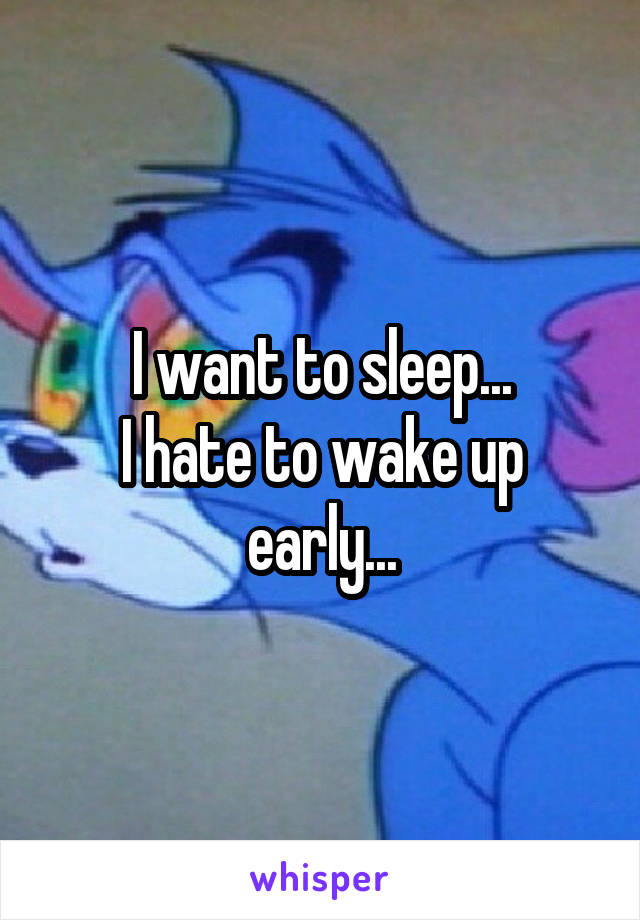 I want to sleep...
I hate to wake up early...